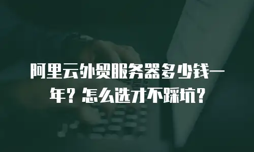 阿里云外贸服务器多少钱一年？怎么选才不踩坑？
