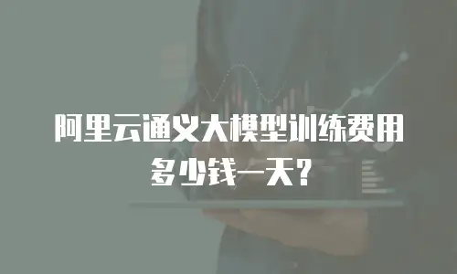 阿里云通义大模型训练费用多少钱一天？