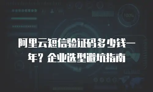 阿里云短信验证码多少钱一年？企业选型避坑指南