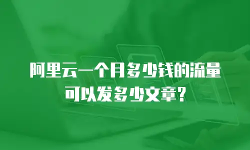 阿里云一个月多少钱的流量可以发多少文章？