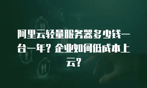 阿里云轻量服务器多少钱一台一年？企业如何低成本上云？