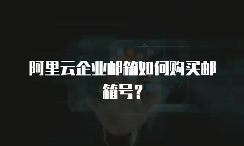 阿里云企业邮箱如何购买邮箱号？