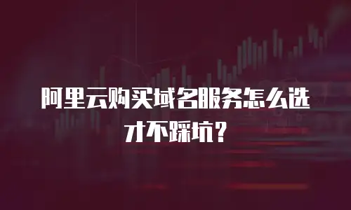 阿里云购买域名服务怎么选才不踩坑？