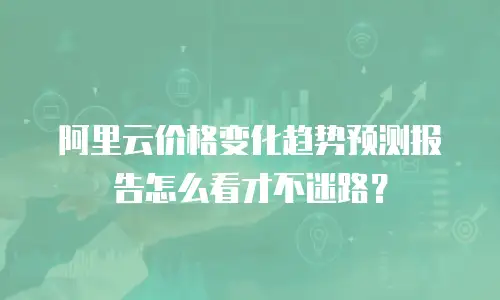 阿里云价格变化趋势预测报告怎么看才不迷路？