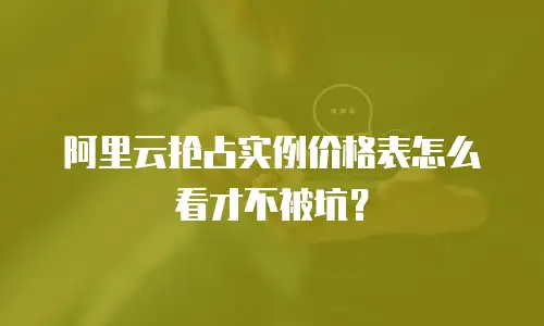 阿里云抢占实例价格表怎么看才不被坑？