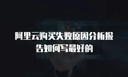 阿里云购买失败原因分析报告如何写最好的