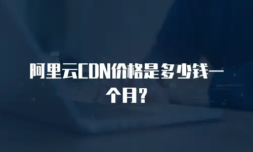 阿里云CDN价格是多少钱一个月？