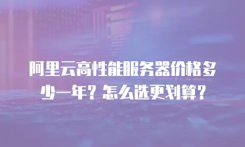 阿里云高性能服务器价格多少一年？怎么选更划算？