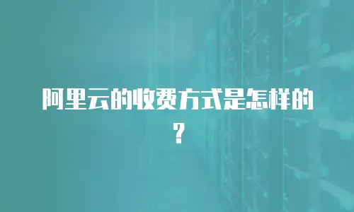 阿里云的收费方式是怎样的？