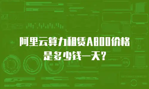 阿里云算力租赁A800价格是多少钱一天？