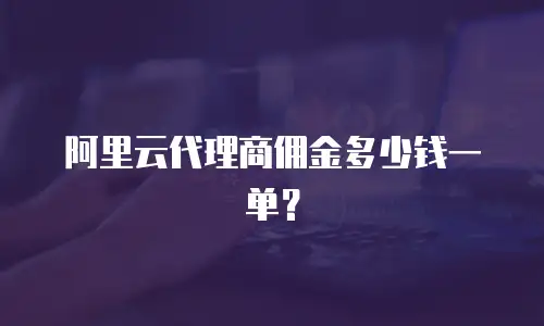阿里云代理商佣金多少钱一单？