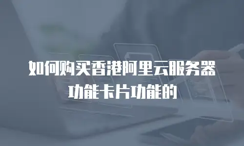 如何购买香港阿里云服务器功能卡片功能的
