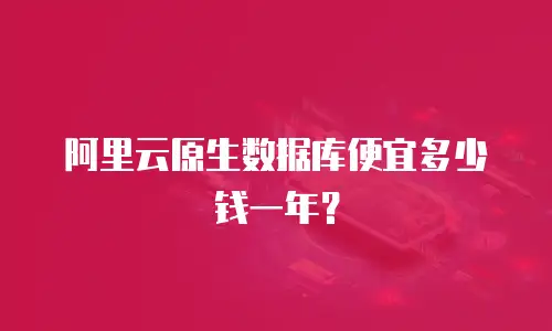 阿里云原生数据库便宜多少钱一年？