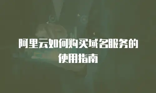 阿里云如何购买域名服务的使用指南