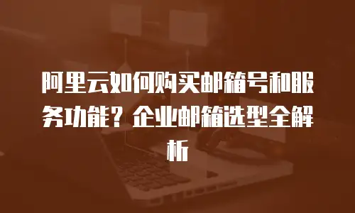 阿里云如何购买邮箱号和服务功能？企业邮箱选型全解析