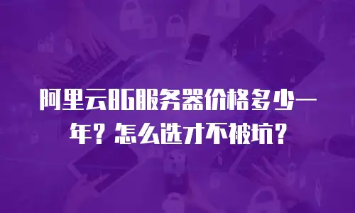 阿里云8G服务器价格多少一年？怎么选才不被坑？