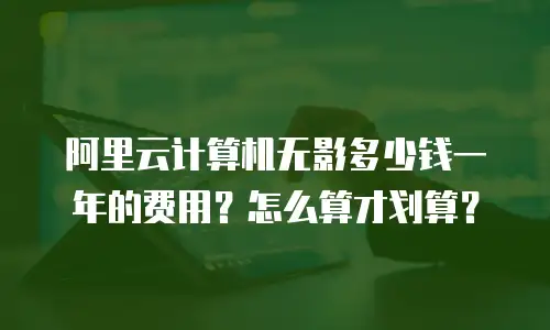 阿里云计算机无影多少钱一年的费用？怎么算才划算？