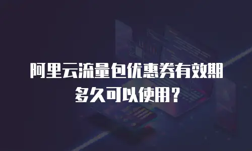 阿里云流量包优惠券有效期多久可以使用？