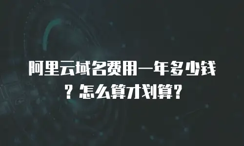 阿里云域名费用一年多少钱？怎么算才划算？