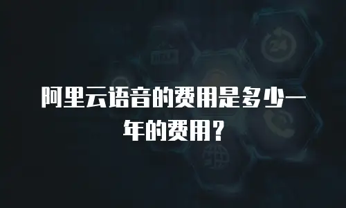阿里云语音的费用是多少一年的费用？