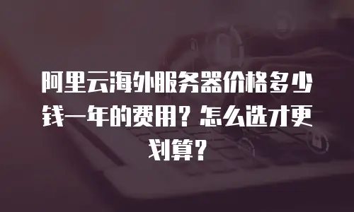 阿里云海外服务器价格多少钱一年的费用？怎么选才更划算？