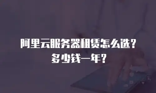 阿里云服务器租赁怎么选？多少钱一年？