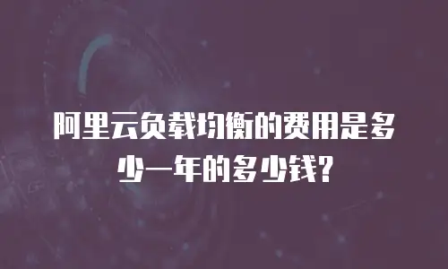 阿里云负载均衡的费用是多少一年的多少钱？