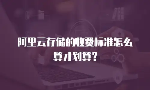 阿里云存储的收费标准怎么算才划算？