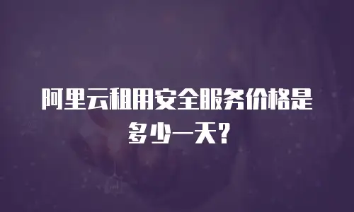 阿里云租用安全服务价格是多少一天？