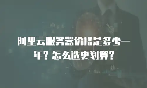 阿里云服务器价格是多少一年？怎么选更划算？