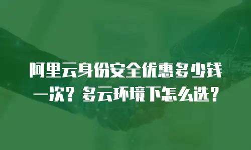 阿里云身份安全优惠多少钱一次？多云环境下怎么选？