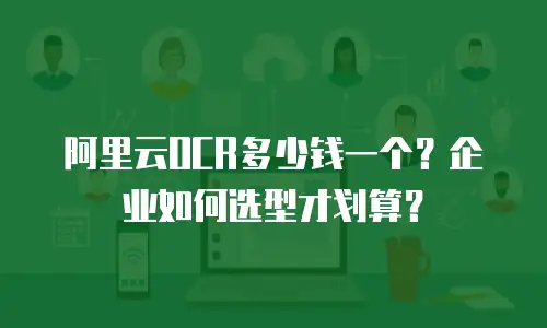 阿里云OCR多少钱一个？企业如何选型才划算？