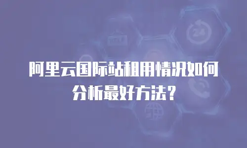 阿里云国际站租用情况如何分析最好方法？