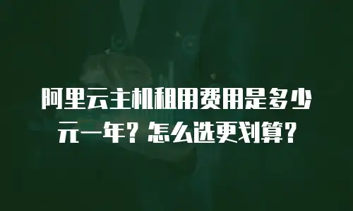 阿里云主机租用费用是多少元一年？怎么选更划算？