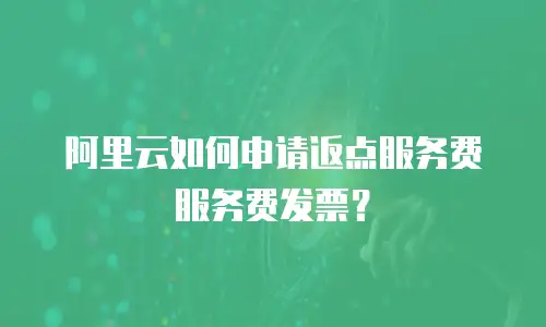 阿里云如何申请返点服务费服务费发票？