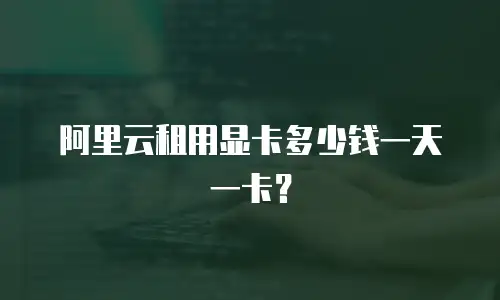 阿里云租用显卡多少钱一天一卡？