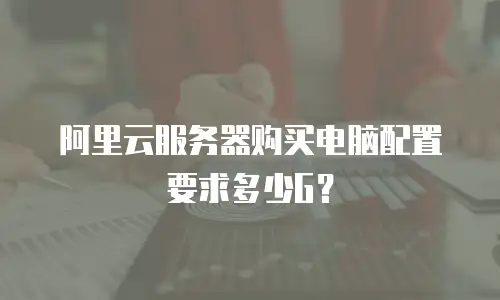 阿里云服务器购买电脑配置要求多少G？