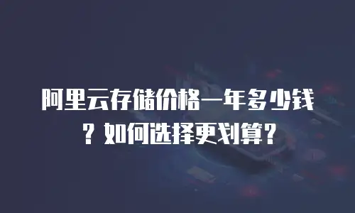 阿里云存储价格一年多少钱？如何选择更划算？