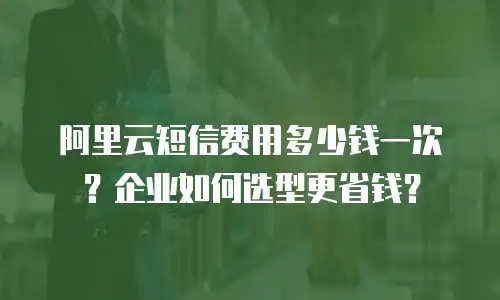 阿里云短信费用多少钱一次？企业如何选型更省钱？