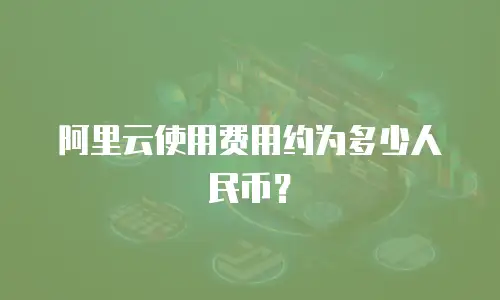阿里云使用费用约为多少人民币？