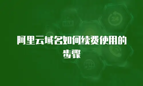 阿里云域名如何续费使用的步骤