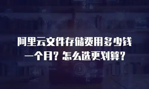 阿里云文件存储费用多少钱一个月？怎么选更划算？