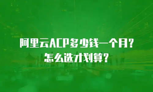 阿里云ACP多少钱一个月？怎么选才划算？