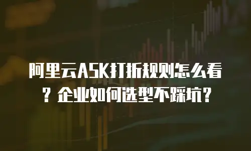 阿里云ASK打折规则怎么看？企业如何选型不踩坑？