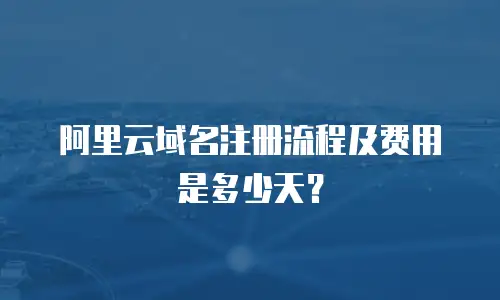阿里云域名注册流程及费用是多少天？