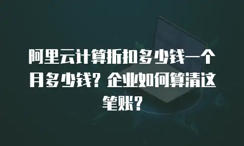 阿里云计算折扣多少钱一个月多少钱？企业如何算清这笔账？