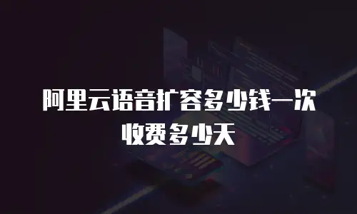 阿里云语音扩容多少钱一次 收费多少天