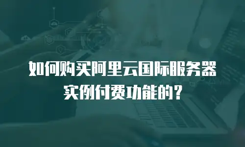 如何购买阿里云国际服务器实例付费功能的？