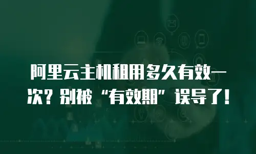 阿里云主机租用多久有效一次？别被“有效期”误导了！