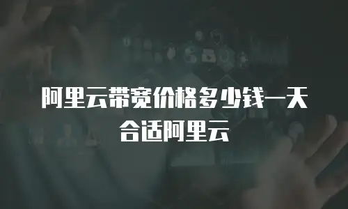 阿里云带宽价格多少钱一天合适阿里云